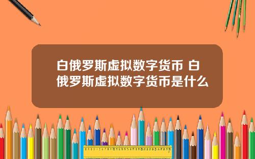 白俄罗斯虚拟数字货币 白俄罗斯虚拟数字货币是什么