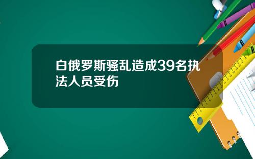 白俄罗斯骚乱造成39名执法人员受伤
