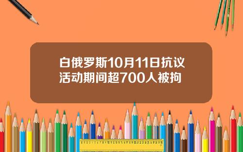 白俄罗斯10月11日抗议活动期间超700人被拘