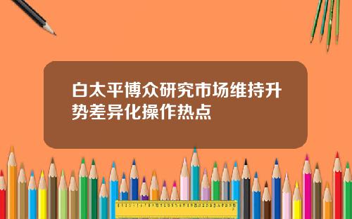 白太平博众研究市场维持升势差异化操作热点