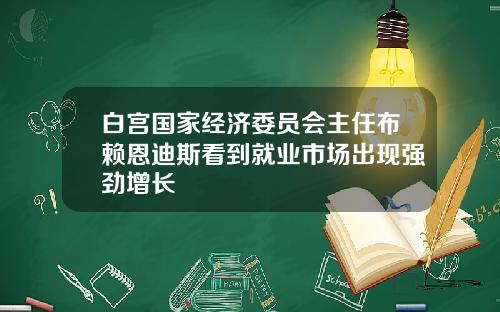 白宫国家经济委员会主任布赖恩迪斯看到就业市场出现强劲增长