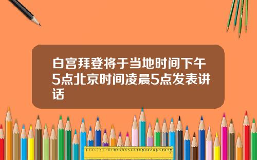白宫拜登将于当地时间下午5点北京时间凌晨5点发表讲话