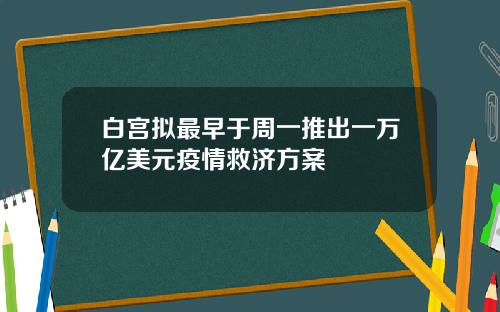 白宫拟最早于周一推出一万亿美元疫情救济方案