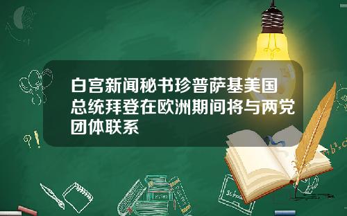 白宫新闻秘书珍普萨基美国总统拜登在欧洲期间将与两党团体联系
