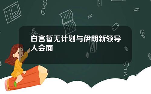 白宫暂无计划与伊朗新领导人会面