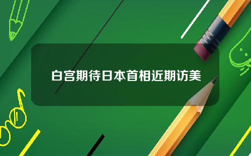 白宫期待日本首相近期访美