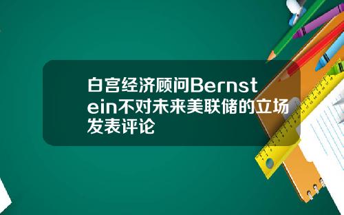 白宫经济顾问Bernstein不对未来美联储的立场发表评论