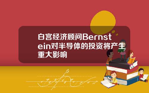 白宫经济顾问Bernstein对半导体的投资将产生重大影响