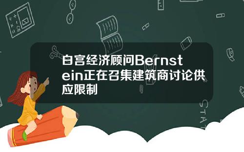 白宫经济顾问Bernstein正在召集建筑商讨论供应限制