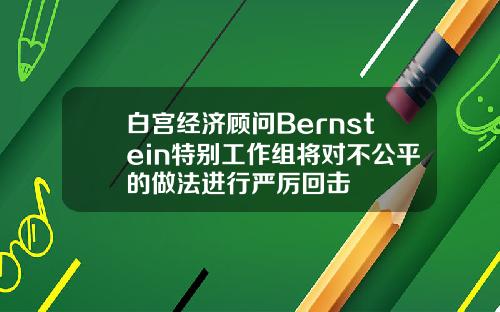 白宫经济顾问Bernstein特别工作组将对不公平的做法进行严厉回击