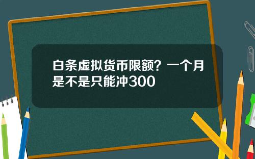 白条虚拟货币限额？一个月是不是只能冲300