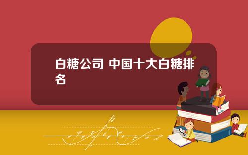 白糖公司 中国十大白糖排名