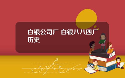 白银公司厂 白银八八四厂历史