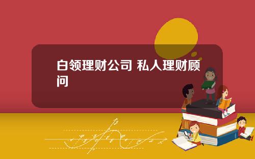 白领理财公司 私人理财顾问