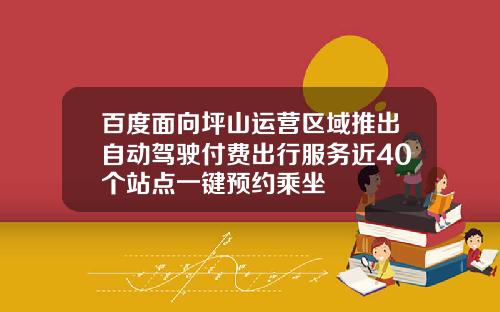 百度面向坪山运营区域推出自动驾驶付费出行服务近40个站点一键预约乘坐