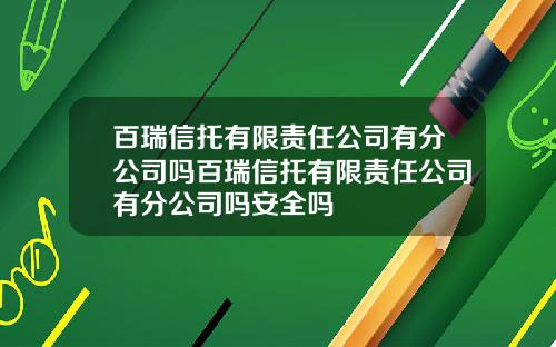 百瑞信托有限责任公司有分公司吗百瑞信托有限责任公司有分公司吗安全吗