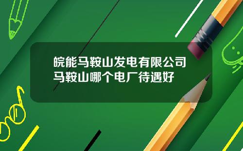 皖能马鞍山发电有限公司 马鞍山哪个电厂待遇好