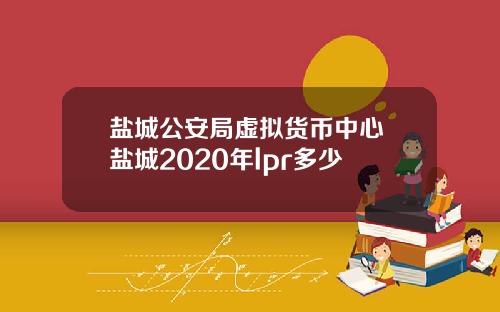 盐城公安局虚拟货币中心 盐城2020年lpr多少