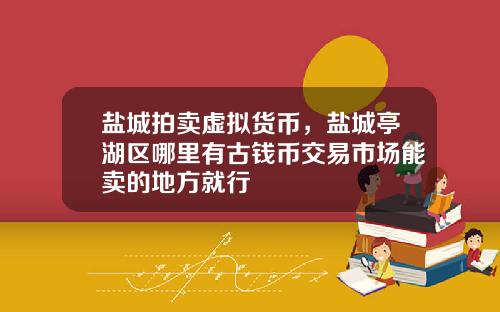 盐城拍卖虚拟货币，盐城亭湖区哪里有古钱币交易市场能卖的地方就行