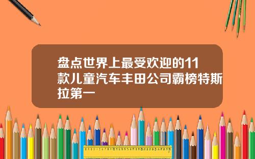 盘点世界上最受欢迎的11款儿童汽车丰田公司霸榜特斯拉第一