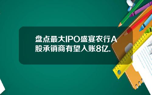 盘点最大IPO盛宴农行A股承销商有望入账8亿.