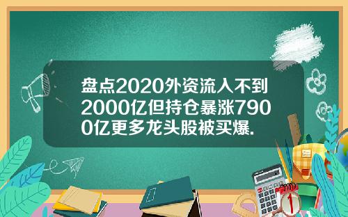盘点2020外资流入不到2000亿但持仓暴涨7900亿更多龙头股被买爆.