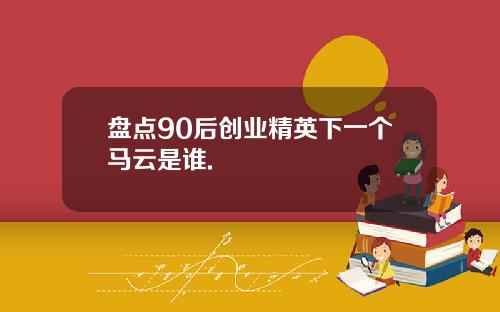 盘点90后创业精英下一个马云是谁.