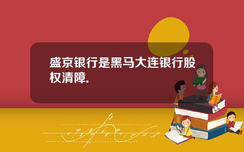 盛京银行是黑马大连银行股权清障.