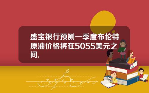 盛宝银行预测一季度布伦特原油价格将在5055美元之间.
