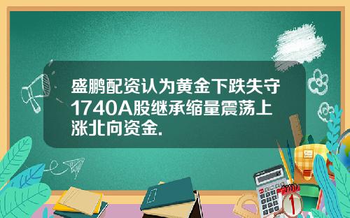 盛鹏配资认为黄金下跌失守1740A股继承缩量震荡上涨北向资金.