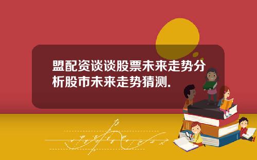 盟配资谈谈股票未来走势分析股市未来走势猜测.