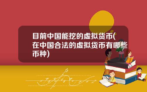 目前中国能挖的虚拟货币(在中国合法的虚拟货币有哪些币种)
