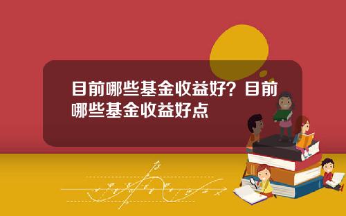 目前哪些基金收益好？目前哪些基金收益好点