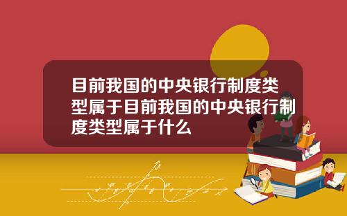 目前我国的中央银行制度类型属于目前我国的中央银行制度类型属于什么