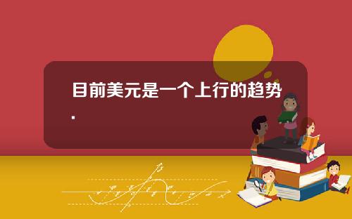 目前美元是一个上行的趋势.