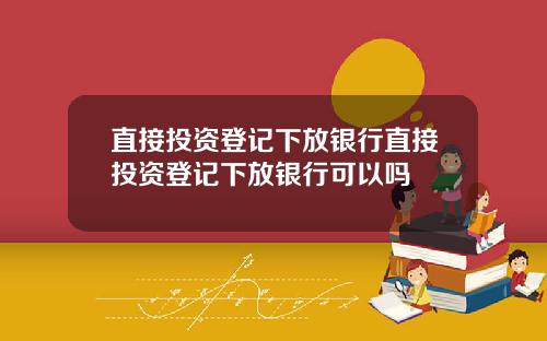 直接投资登记下放银行直接投资登记下放银行可以吗