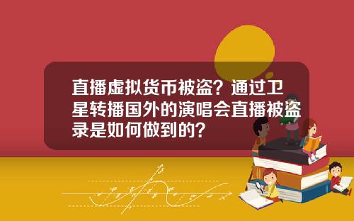 直播虚拟货币被盗？通过卫星转播国外的演唱会直播被盗录是如何做到的？