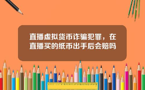 直播虚拟货币诈骗犯罪，在直播买的纸币出手后会赔吗