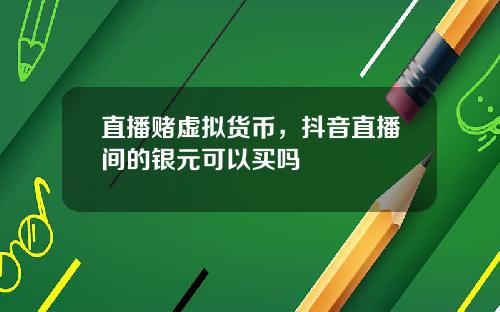 直播赌虚拟货币，抖音直播间的银元可以买吗
