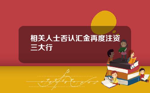相关人士否认汇金再度注资三大行