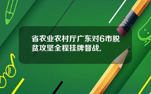 省农业农村厅广东对6市脱贫攻坚全程挂牌督战.