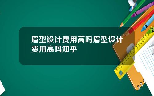 眉型设计费用高吗眉型设计费用高吗知乎