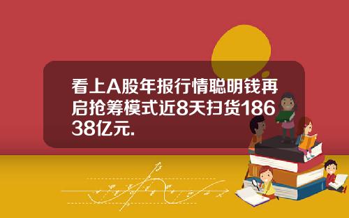 看上A股年报行情聪明钱再启抢筹模式近8天扫货18638亿元.