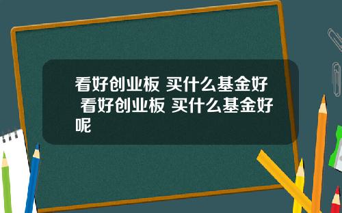 看好创业板 买什么基金好 看好创业板 买什么基金好呢