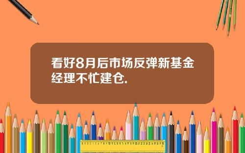 看好8月后市场反弹新基金经理不忙建仓.