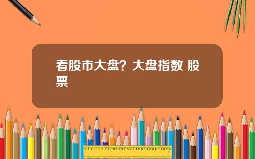 看股市大盘？大盘指数 股票