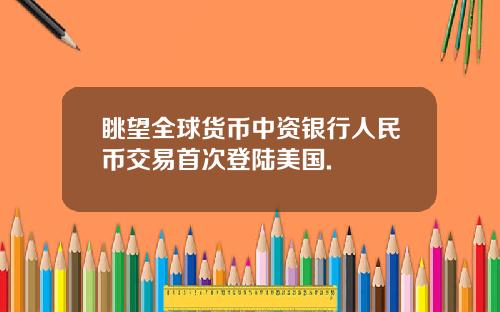 眺望全球货币中资银行人民币交易首次登陆美国.