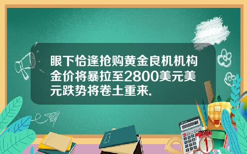 眼下恰逢抢购黄金良机机构金价将暴拉至2800美元美元跌势将卷土重来.
