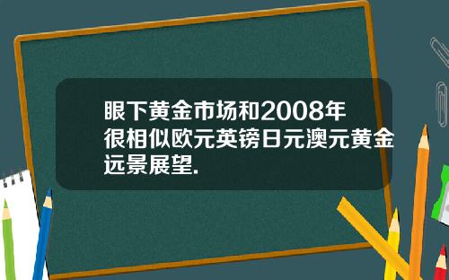 眼下黄金市场和2008年很相似欧元英镑日元澳元黄金远景展望.