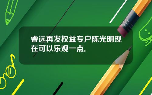 睿远再发权益专户陈光明现在可以乐观一点.